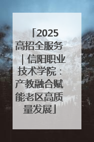 2025高招全服务｜信阳职业技术学院：产教融合赋能老区高质量发展