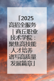 2025高招全服务｜商丘职业技术学院：聚焦高技能人才培养 谱写高质量发展篇章