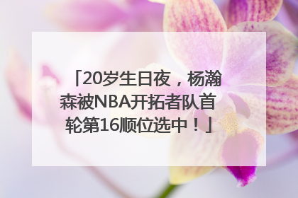 20岁生日夜，杨瀚森被NBA开拓者队首轮第16顺位选中！