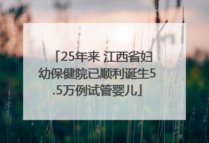 25年来 江西省妇幼保健院已顺利诞生5.5万例试管婴儿