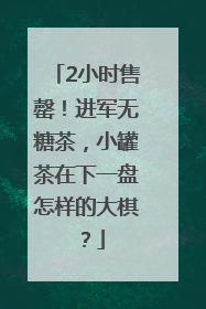 2小时售罄！进军无糖茶，小罐茶在下一盘怎样的大棋？