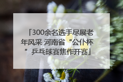 300余名选手尽展老年风采 河南省“公仆杯”乒乓球赛焦作开赛