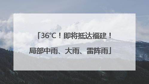 36℃！即将抵达福建！局部中雨、大雨、雷阵雨