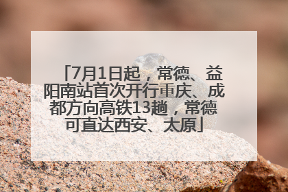 7月1日起，常德、益阳南站首次开行重庆、成都方向高铁13趟，常德可直达西安、太原