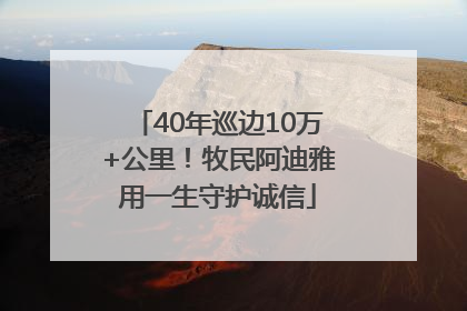 40年巡边10万+公里！牧民阿迪雅用一生守护诚信