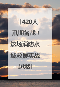 420人汛期备战！这场消防水域救援实战超燃