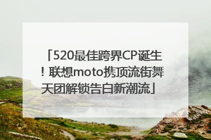 520最佳跨界CP诞生！联想moto携顶流街舞天团解锁告白新潮流