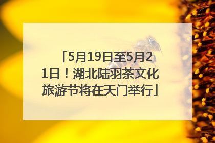 5月19日至5月21日！湖北陆羽茶文化旅游节将在天门举行