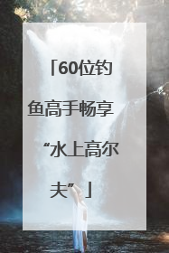 60位钓鱼高手畅享“水上高尔夫”
