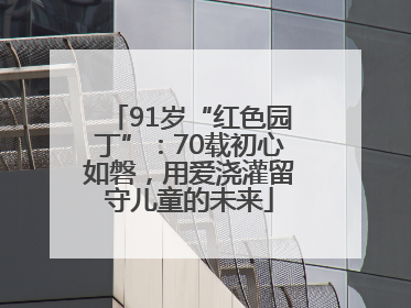91岁“红色园丁”：70载初心如磐，用爱浇灌留守儿童的未来