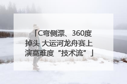 C弯侧漂、360度掉头 大运河龙舟赛上演高难度“技术流”