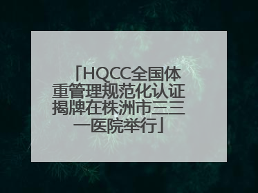 HQCC全国体重管理规范化认证揭牌在株洲市三三一医院举行