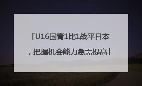 U16国青1比1战平日本，把握机会能力急需提高