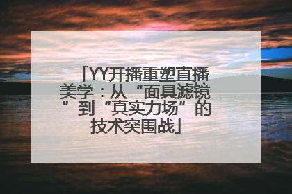 YY开播重塑直播美学：从“面具滤镜”到“真实力场”的技术突围战